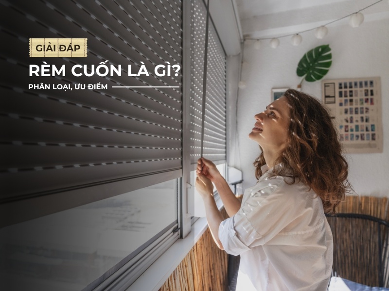 Rèm cuốn là gì? Phân loại, ưu và nhược điểm, ứng dụng từ A-Z